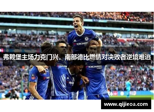 弗赖堡主场力克门兴，南部德比燃情对决败者逆境难逃
