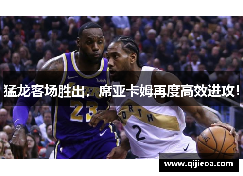 猛龙客场胜出，席亚卡姆再度高效进攻！