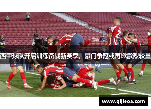 西甲球队开启训练备战新赛季，豪门争冠或再掀激烈较量
