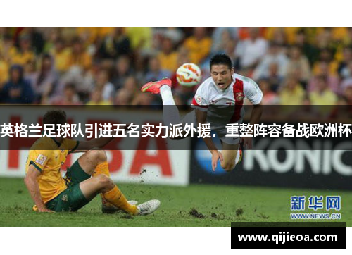 英格兰足球队引进五名实力派外援，重整阵容备战欧洲杯