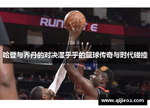 哈登与乔丹的对决湿乎乎的篮球传奇与时代碰撞