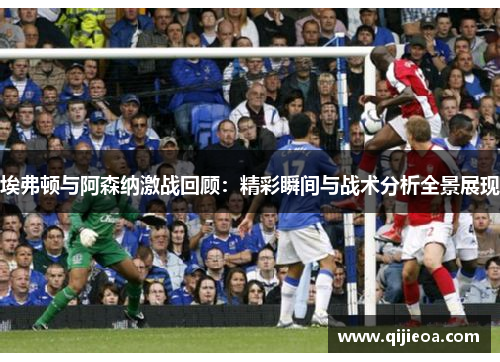 埃弗顿与阿森纳激战回顾：精彩瞬间与战术分析全景展现