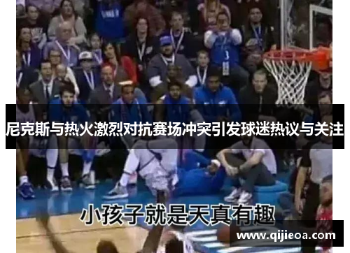 尼克斯与热火激烈对抗赛场冲突引发球迷热议与关注