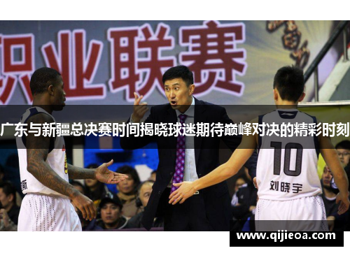 广东与新疆总决赛时间揭晓球迷期待巅峰对决的精彩时刻