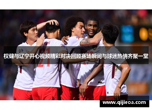 权健与辽宁开心视频精彩对决回顾赛场瞬间与球迷热情齐聚一堂