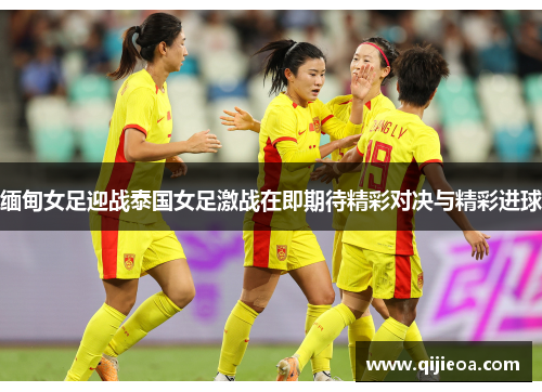 缅甸女足迎战泰国女足激战在即期待精彩对决与精彩进球