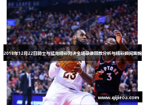 2018年12月22日骑士与猛龙精彩对决全场录像回放分析与精彩瞬间集锦